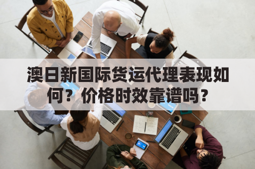 澳日新国际货运代理表现如何？价格时效靠谱吗？