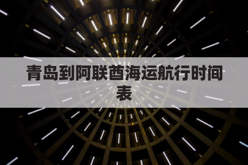 青岛到阿联酋海运航行时间表(青岛港到阿联酋阿布扎比,多久到港)