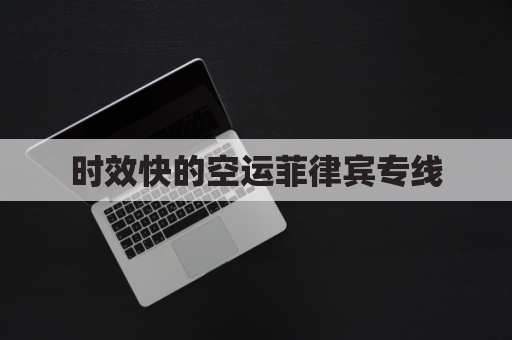 时效快的空运菲律宾专线(空运到菲律宾)