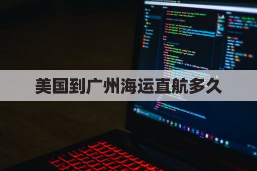 美国到广州海运直航多久(美国直飞广州)