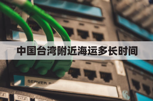 中国台湾附近海运多长时间(大陆到台湾最近的海港是)