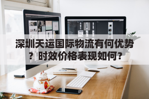 深圳天运国际物流有何优势？时效价格表现如何？