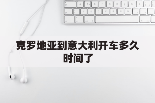 克罗地亚到意大利开车多久时间了(克罗地亚到意大利开车多久时间了呀)