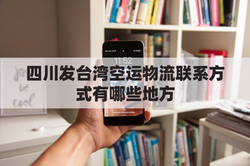四川发台湾空运物流联系方式有哪些地方(四川发台湾空运物流联系方式有哪些地方可以发货)