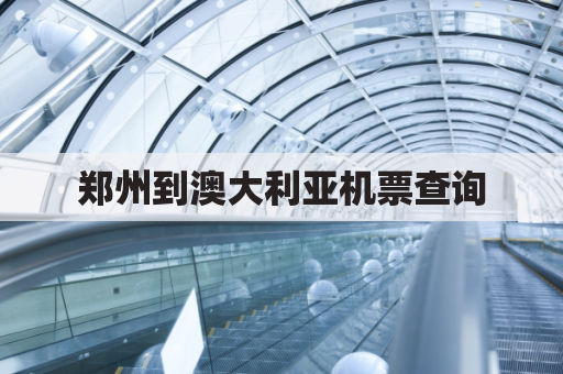 郑州到澳大利亚机票查询(郑州到澳大利亚机票查询时间)