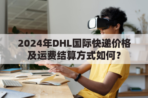 2024年DHL国际快递价格及运费结算方式如何？