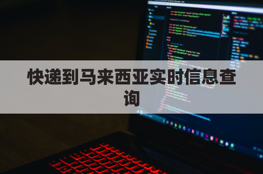 快递到马来西亚实时信息查询(快递到马来西亚专线)
