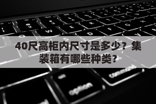 40尺高柜内尺寸是多少？集装箱有哪些种类？