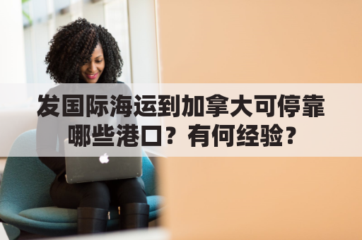发国际海运到加拿大可停靠哪些港口？有何经验？