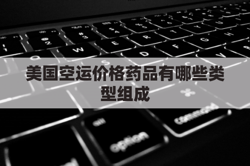 美国空运价格药品有哪些类型组成(美国空运价格表)