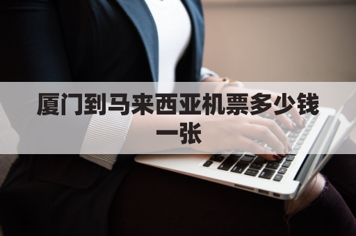厦门到马来西亚机票多少钱一张(厦门到马来西亚机票多少钱一张票)