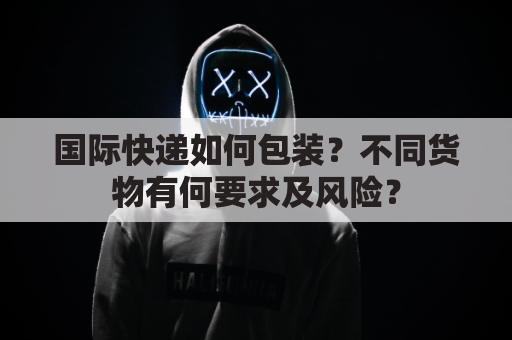 国际快递如何包装？不同货物有何要求及风险？