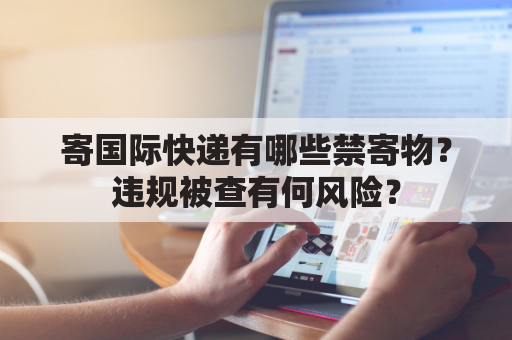寄国际快递有哪些禁寄物？违规被查有何风险？