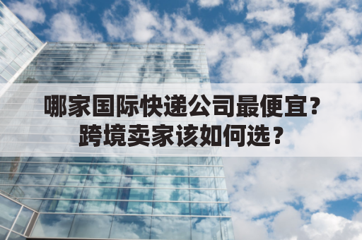 哪家国际快递公司最便宜？跨境卖家该如何选？