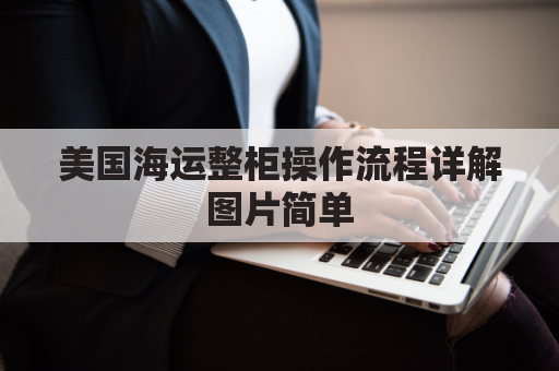 美国海运整柜操作流程详解图片简单(美国海运整柜操作流程详解图片简单易学)
