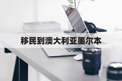 移民到澳大利亚墨尔本(墨尔本投资移民要多少钱)