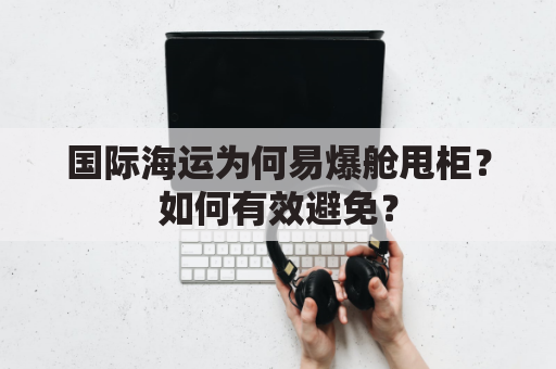 国际海运为何易爆舱甩柜？如何有效避免？