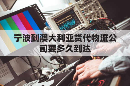宁波到澳大利亚货代物流公司要多久到达(宁波到澳大利亚机票)