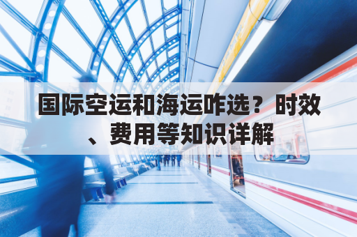 国际空运和海运咋选？时效、费用等知识详解