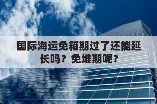 国际海运免箱期过了还能延长吗？免堆期呢？