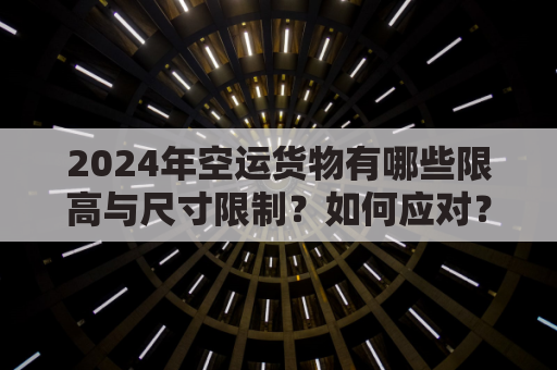 2024年空运货物有哪些限高与尺寸限制？如何应对？