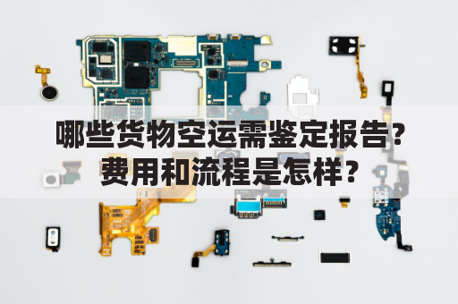 哪些货物空运需鉴定报告？费用和流程是怎样？
