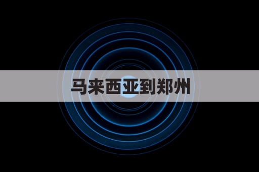 马来西亚到郑州(马来西亚到郑州距离)