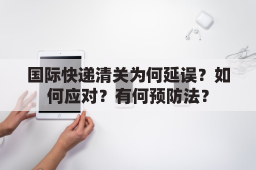 国际快递清关为何延误？如何应对？有何预防法？