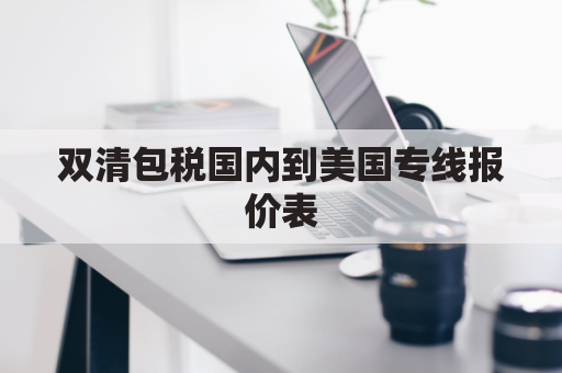 双清包税国内到美国专线报价表(美国双清包税是什么意思)