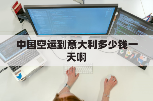 中国空运到意大利多少钱一天啊(中国空运到意大利多少钱一天啊现在)