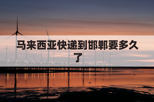 马来西亚快递到邯郸要多久了(马来西亚快递到邯郸要多久了才能到)
