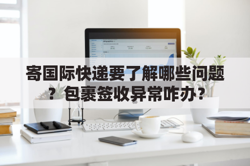寄国际快递要了解哪些问题？包裹签收异常咋办？