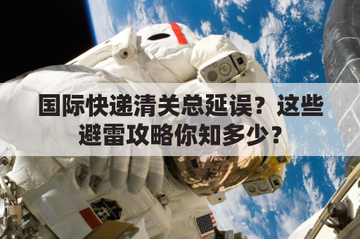 国际快递清关总延误？这些避雷攻略你知多少？