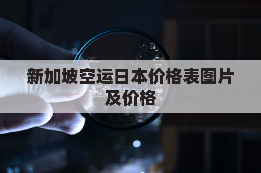 新加坡空运日本价格表图片及价格(新加坡空运日本价格表图片及价格查询)