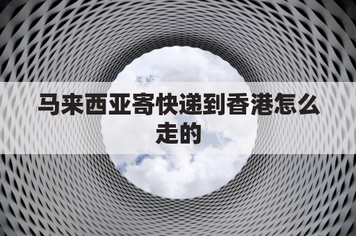 马来西亚寄快递到香港怎么走的(马来西亚寄东西到中国邮费多少)