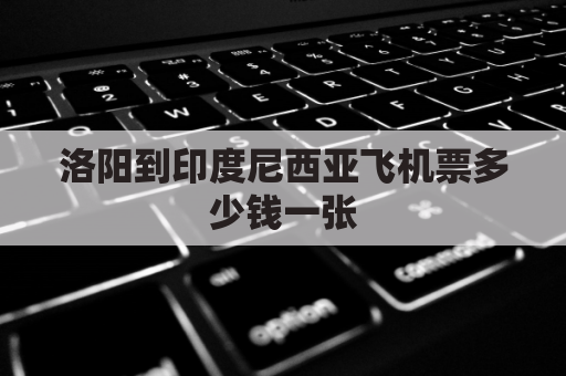 洛阳到印度尼西亚飞机票多少钱一张(洛阳直飞)