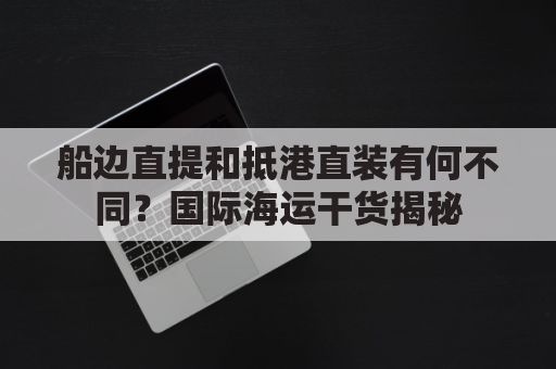 船边直提和抵港直装有何不同？国际海运干货揭秘