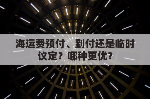海运费预付、到付还是临时议定？哪种更优？