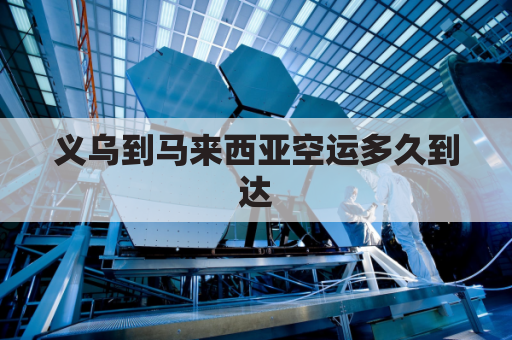 义乌到马来西亚空运多久到达(义乌到马来西亚海运)