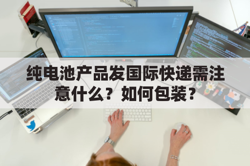 纯电池产品发国际快递需注意什么？如何包装？
