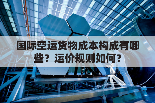 国际空运货物成本构成有哪些？运价规则如何？