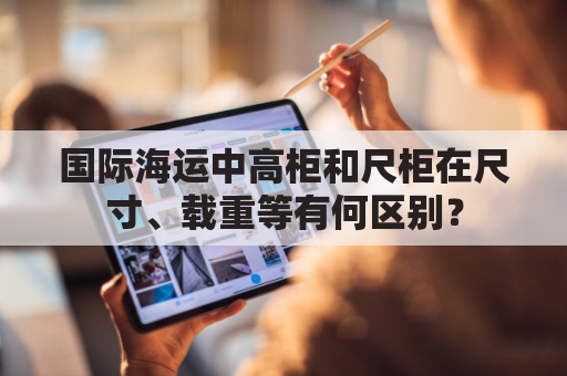 国际海运中高柜和尺柜在尺寸、载重等有何区别？