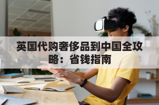 英国代购奢侈品到中国全攻略：省钱指南