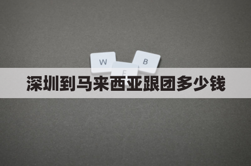 深圳到马来西亚跟团多少钱(深圳到马来西亚飞机要几个小时)