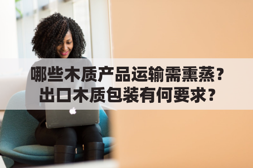 哪些木质产品运输需熏蒸？出口木质包装有何要求？
