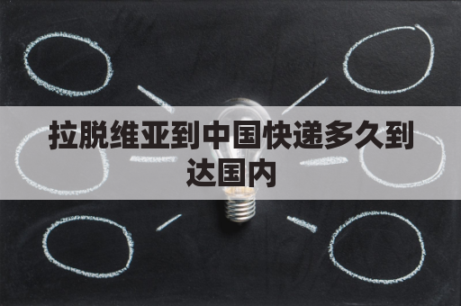 拉脱维亚到中国快递多久到达国内(拉脱维亚飞中国的航班)