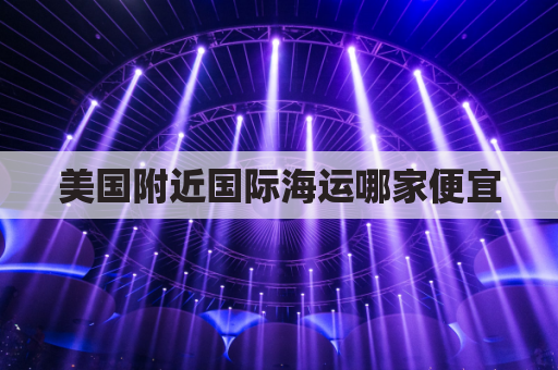 美国附近国际海运哪家便宜(美国海运回国哪家好)