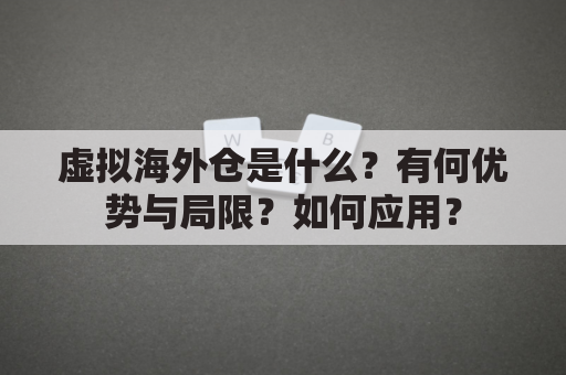 虚拟海外仓是什么？有何优势与局限？如何应用？