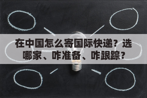 在中国怎么寄国际快递？选哪家、咋准备、咋跟踪？