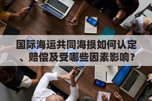 国际海运共同海损如何认定、赔偿及受哪些因素影响？